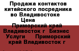 Продажа контактов китайского посредника во Владивостоке. › Цена ­ 1 500 - Приморский край, Владивосток г. Бизнес » Услуги   . Приморский край,Владивосток г.